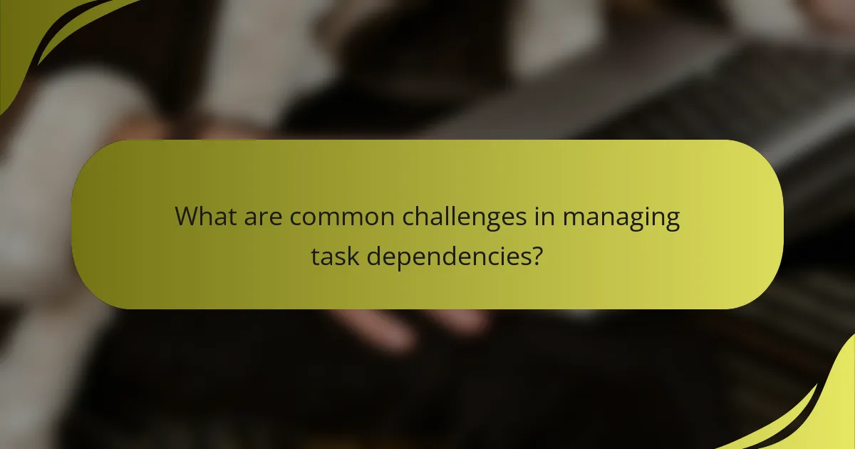 What are common challenges in managing task dependencies?
