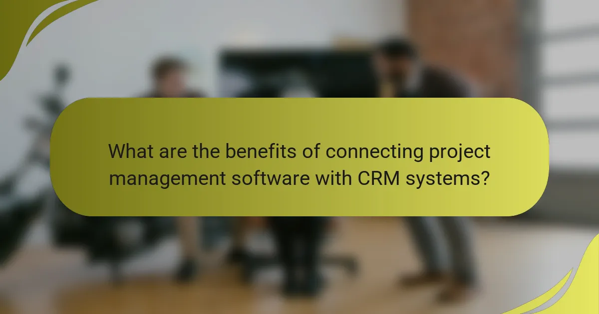 What are the benefits of connecting project management software with CRM systems?