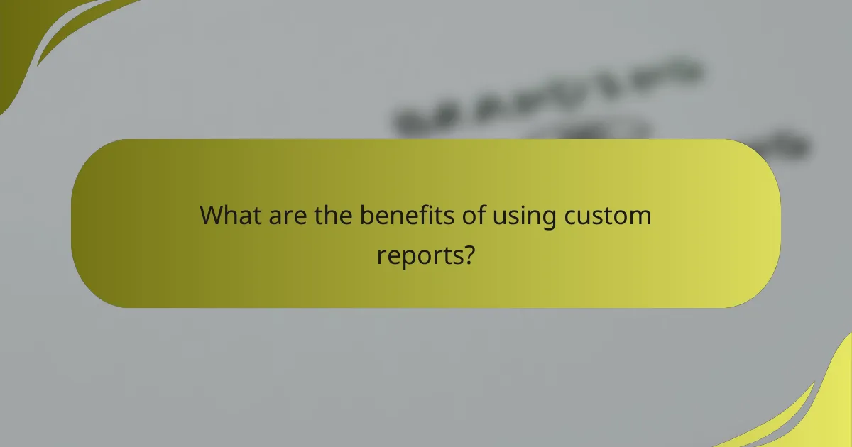 What are the benefits of using custom reports?