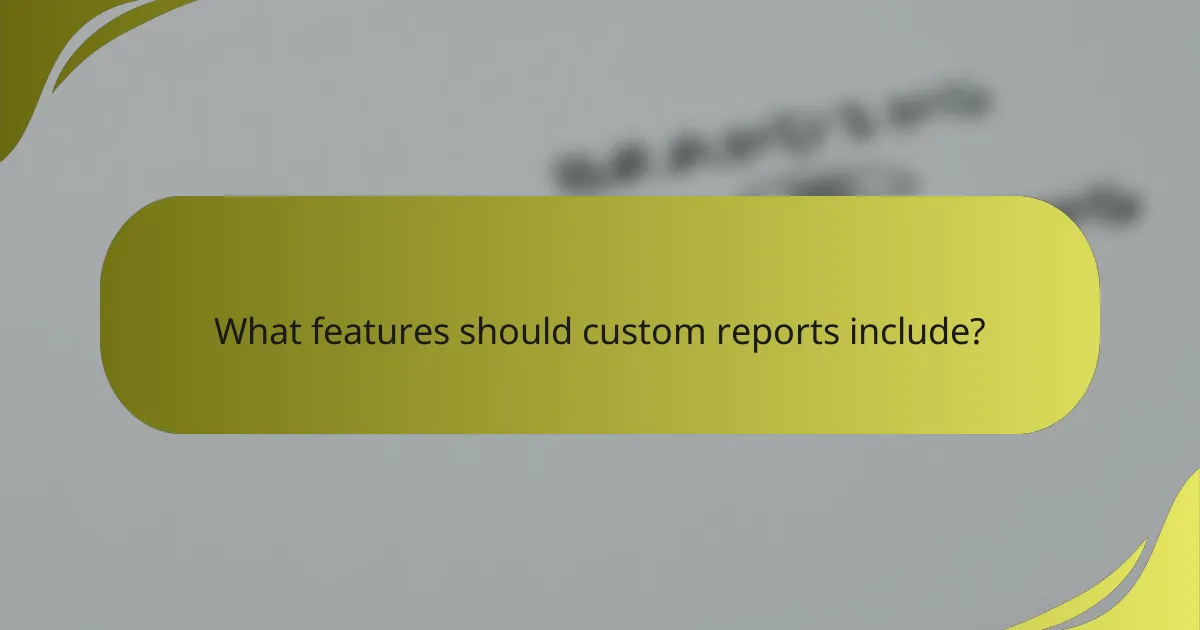 What features should custom reports include?